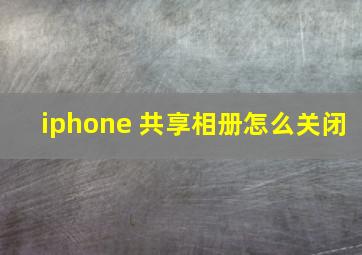 iphone 共享相册怎么关闭